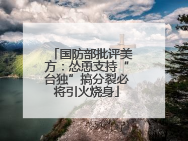 国防部批评美方：怂恿支持“台独”搞分裂必将引火烧身